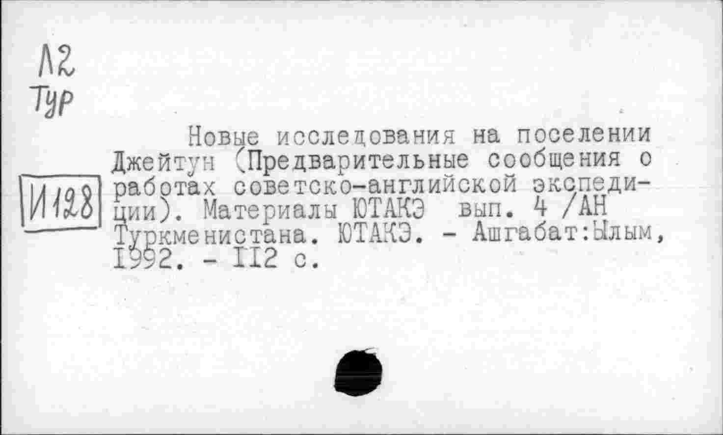 ﻿м
иш
Новые исследования на поселении Джейтун ^Предварительные сообщения о работах советско-английской экспедиции). Материалы ЮТАКЭ вып. 4 /АН Туркменистана. ЮТАКЭ. - Ашгабат:Ылым, 1992. - ГІ2 с.